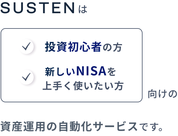 SUSTENは投資初心者の方、新しいNISAをうまく使いたい方向けの資産運用の自動化サービスです。